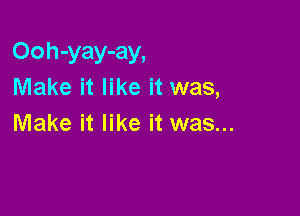 Ooh-yay-ay,
Make it like it was,

Make it like it was...