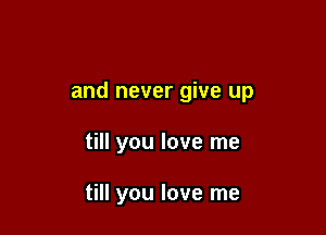 and never give up

till you love me

till you love me