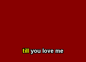 till you love me