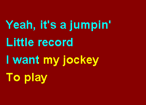 Yeah, it's a jumpin'
Little record

I want my jockey
To play