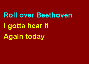 Roll over Beethoven
I gotta hear it

Again today