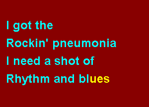 I got the
Rockin' pneumonia

I need a shot of
Rhythm and blues