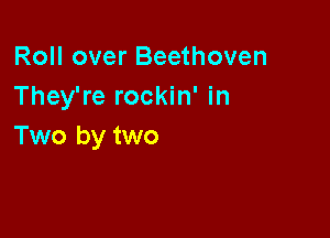 Roll over Beethoven
They're rockin' in

Two by two
