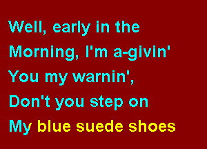 Well, early in the
Morning, I'm a-givin'

You my warnin',
Don't you step on
My blue suede shoes
