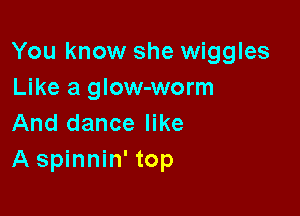 You know she wiggles
Like a glow-worm

And dance like
A spinnin' top
