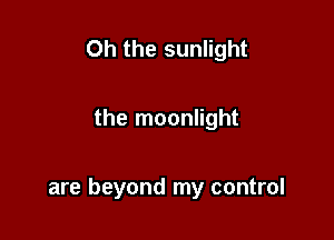 Oh the sunlight

the moonlight

are beyond my control