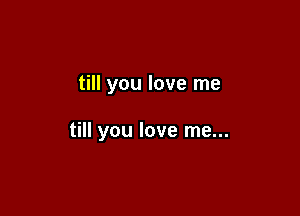 till you love me

till you love me...