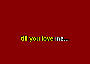 till you love me...
