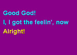 Good God!
I, I got the feelin', now

Alright!