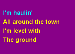 I'm haulin'
All around the town

I'm level with
The ground