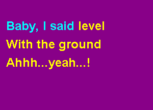 Baby, I said level
With the ground

Ahhh...yeah...!