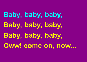 Baby,baby,baby,
Baby,baby,baby,

Baby,baby,baby,
Oww! come on, now...