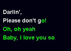 Darlin',
Please don't go!

Oh, oh yeah
Baby, I love you so