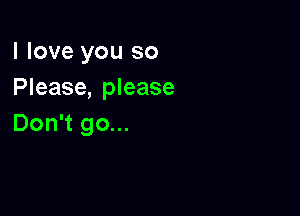 I love you so
Please, please

Don't go...