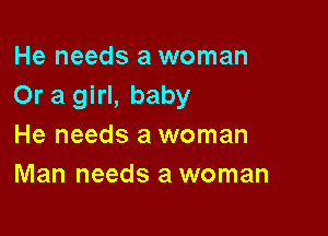 He needs a woman
Or a girl, baby

He needs a woman
Man needs a woman
