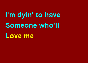 I'm dyin' to have
Someone who'll

Love me