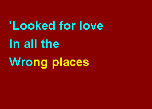 'Looked for love
In all the

Wrong places