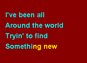 I've been all
Around the world

Tryin' to find
Something new