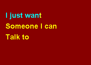 I just want
Someone I can

Talk to