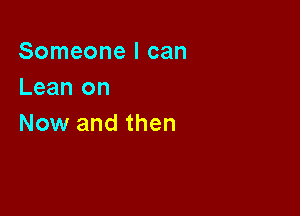 Someone I can
Lean on

Now and then