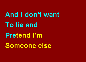 And I don't want
To lie and

Pretend I'm
Someone else