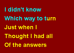 I didn't know
Which way to turn

Just when I
Thought I had all
Of the answers