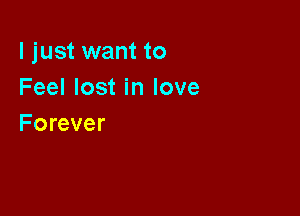I just want to
Feel lost in love

Forever