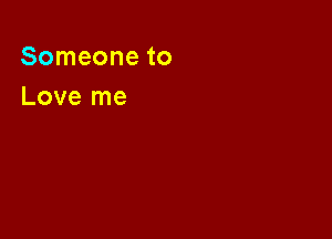 Someone to
Love me