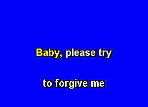 Baby, please try

to forgive me