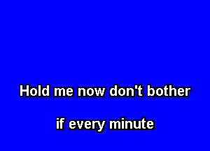 Hold me now don't bother

if every minute