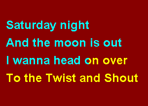 Saturday night
And the moon is out

I wanna head on over
To the Twist and Shout