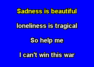 Sadness is beautiful

loneliness is tragical

So help me

I can't win this war