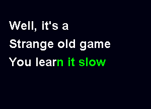 Well, it's a
Strange old game

You learn it slow