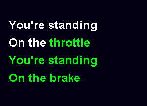 You're standing
On the throttle

You're standing
On the brake
