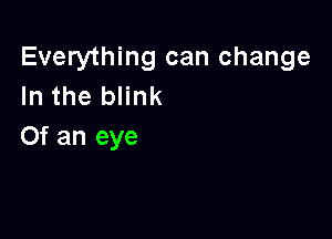 Everything can change
In the blink

Of an eye