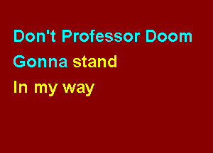 Don't Professor Doom
Gonna stand

In my way