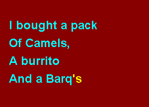 I bought a pack
Of Camels,

A burrito
And a Barq's