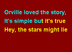 Orville loved the story,
It's simple but it's true

Hey, the stars might lie
