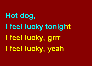 Hot dog,
I feel lucky tonight

I feel lucky, grrr
I feel lucky, yeah