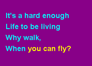It's a hard enough
Life to be living

Why walk,
When you can fly?
