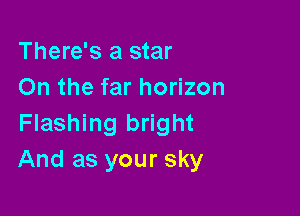 There's a star
On the far horizon

Flashing bright
And as your sky