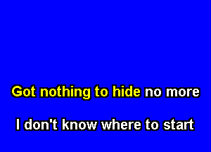 Got nothing to hide no more

I don't know where to start