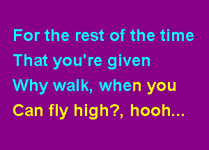 For the rest of the time
That you're given

Why walk, when you
Can fly high?, hooh...