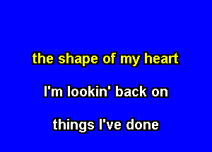 the shape of my heart

I'm lookin' back on

things I've done