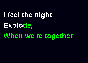 lfeel the night
Explode,

When we're together