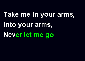 Take me in your arms,
Into your arms,

Never let me go