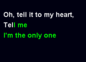 Oh, tell it to my heart,
Tell me

I'm the only one