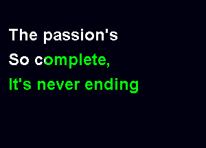 The passion's
So complete,

It's never ending