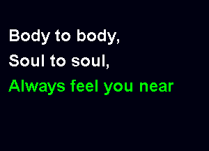Body to body,
Soul to soul,

Always feel you near