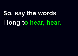 So, say the words
I long to hear, hear,